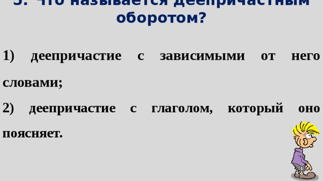 5. Что называется деепричастным оборотом? 1) деепричастие с зависимыми от него словами; 2) деепричастие с глаголом, который оно поясняет. 