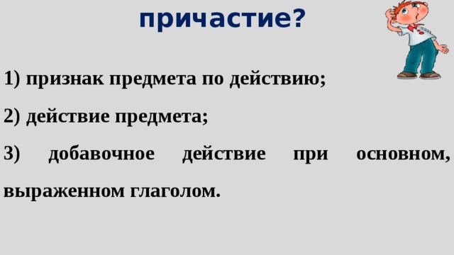 8. Что обозначает причастие?   1) признак предмета по действию; 2) действие предмета; 3) добавочное действие при основном, выраженном глаголом. 