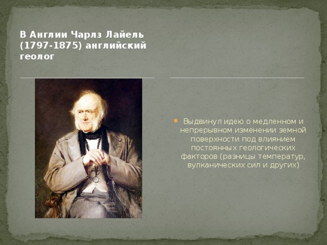 В Англии Чарлз Лайель (1797-1875) английский геолог  Выдвинул идею о медленном и непрерывном изменении земной поверхности под влиянием постоянных геологических факторов (разницы температур, вулканических сил и других) 