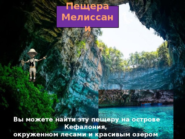 Пещера Мелиссани Вы можете найти эту пещеру на острове Кефалония, окруженном лесами и красивым озером гипнотизирующего лазурного цвета.   