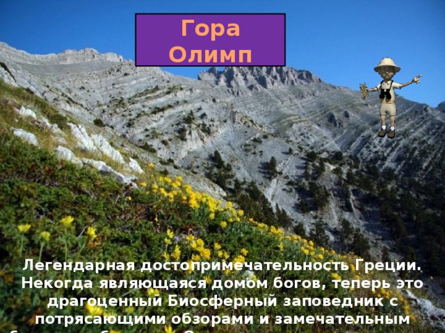 Гора Олимп Легендарная достопримечательность Греции. Некогда являющаяся домом богов, теперь это драгоценный Биосферный заповедник с потрясающими обзорами и замечательным биоразнообразием. Олимп — самая высокая гора в Греции 