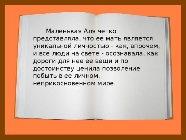  Маленькая Аля четко представляла, что ее мать является уникальной личностью - как, впрочем, и все люди на свете - осознавала, как дороги для нее ее вещи и по достоинству ценила позволение побыть в ее личном, неприкосновенном мире. 