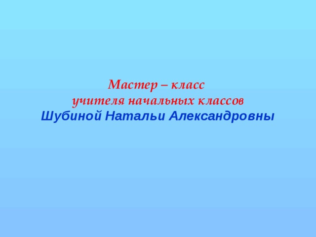 Мастер – класс  учителя начальных классов  Шубиной Натальи Александровны