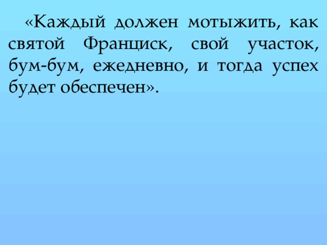 «Каждый должен мотыжить, как святой Франциск, свой участок, бум-бум, ежедневно, и тогда успех будет обеспечен».