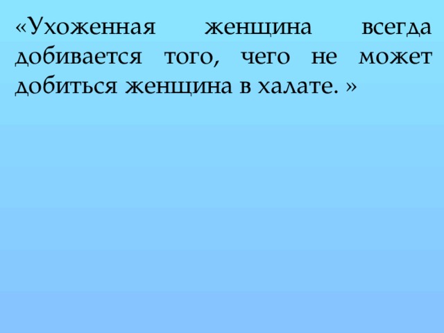 «Ухоженная женщина всегда добивается того, чего не может добиться женщина в халате. »
