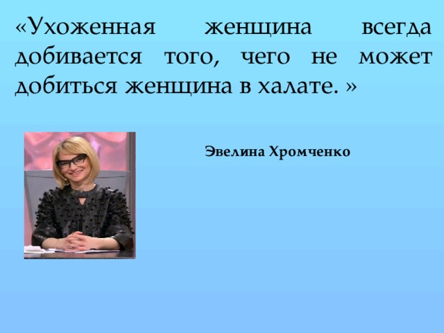 «Ухоженная женщина всегда добивается того, чего не может добиться женщина в халате. » Эвелина Хромченко