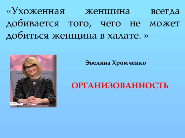 «Ухоженная женщина всегда добивается того, чего не может добиться женщина в халате. » Эвелина Хромченко ОРГАНИЗОВАННОСТЬ