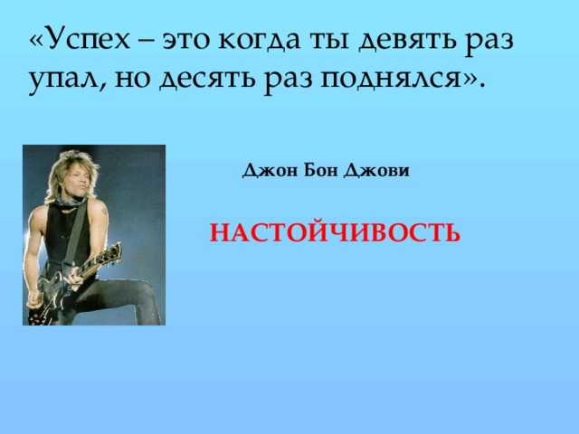 «Успех – это когда ты девять раз упал, но десять раз поднялся». Джон Бон Джови НАСТОЙЧИВОСТЬ
