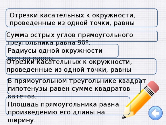 Отрезки касательных к окружности, проведенные из одной точки, равны  Сумма острых углов прямоугольного треугольника равна 90º. Радиусы одной окружности всегда равны Отрезки касательных к окружности, проведенные из одной точки, равны   В прямоугольном треугольнике квадрат гипотенузы равен сумме квадратов катетов. Площадь прямоугольника равна произведению его длины на ширину. 