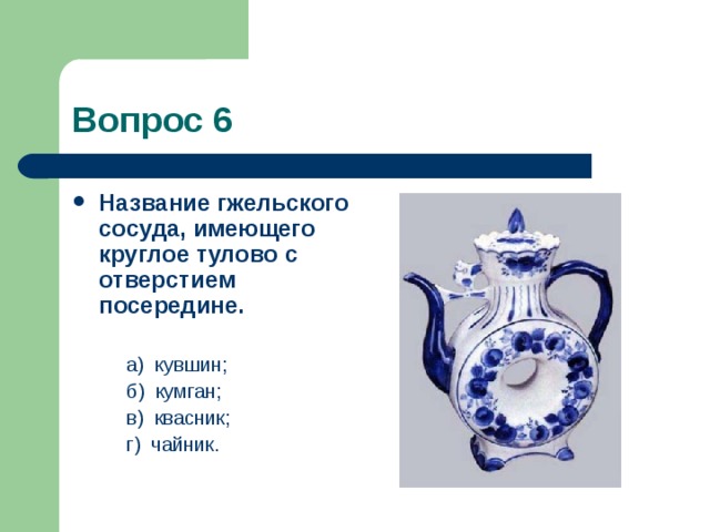 Вопрос 6 Название гжельского сосуда, имеющего круглое тулово с отверстием посередине.   а)  кувшин;  б)  кумган;  в)  квасник;  г)  чайник. 