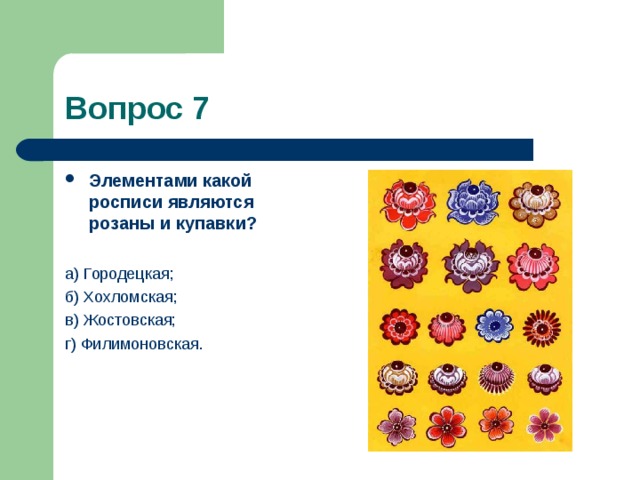 Вопрос 7 Элементами какой росписи являются розаны и купавки?  а) Городецкая; б) Хохломская; в) Жостовская; г) Филимоновская. 