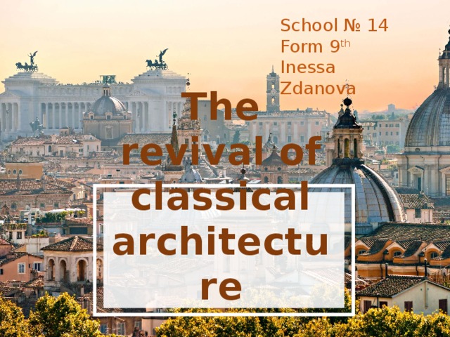 School № 14 Form 9 th  Inessa Zdanova The revival of classical architecture 
