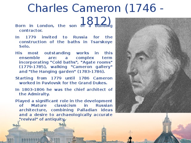 Charles Cameron (1746 - 1812) Born in London, the son of a building contractor. In 1779 invited to Russia for the construction of the baths in Tsarskoуe Selo. His most outstanding works in this ensemble are: a complex term incorporating 