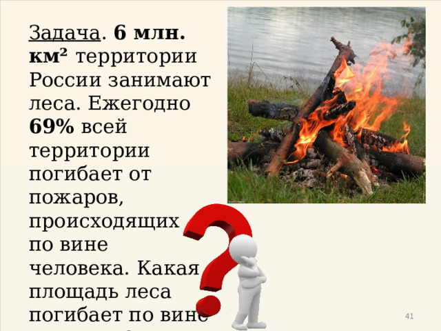 Задача . 6 млн. км² территории России занимают леса. Ежегодно 69% всей территории погибает от пожаров, происходящих по вине человека. Какая площадь леса погибает по вине человека?  
