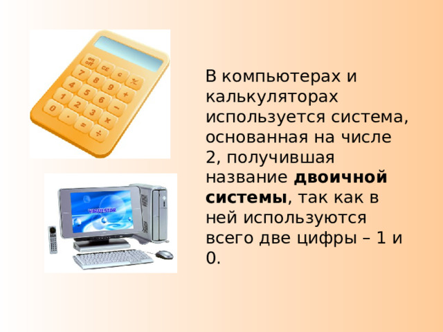  В компьютерах и калькуляторах используется система, основанная на числе 2, получившая название двоичной системы , так как в ней используются всего две цифры – 1 и 0. 