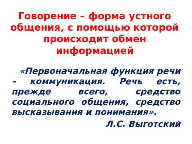 Говорение – форма устного общения, с помощью которой происходит обмен информацией «Первоначальная функция речи – коммуникация. Речь есть, прежде всего, средство социального общения, средство высказывания и понимания». Л.С. Выготский 