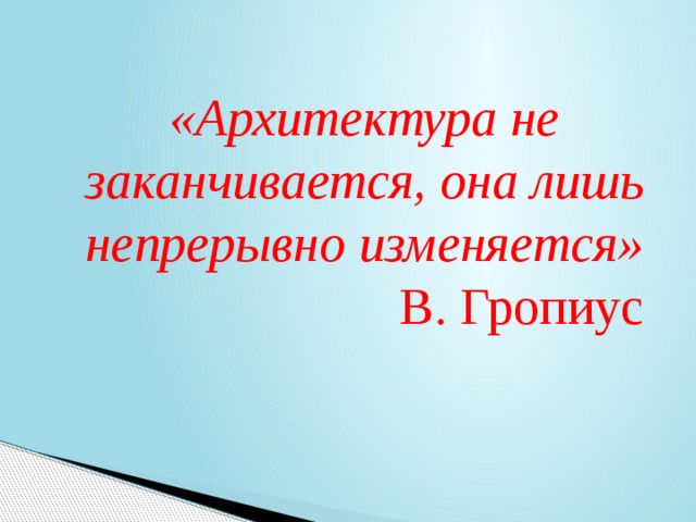 «Архитектура не заканчивается, она лишь непрерывно изменяется»  В. Гропиус 