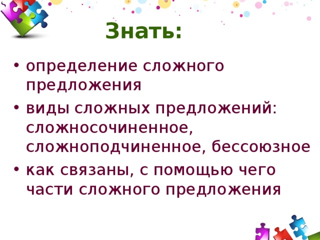 Знать: определение сложного предложения виды сложных предложений: сложносочиненное, сложноподчиненное, бессоюзное как связаны, с помощью чего части сложного предложения  