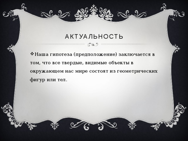 Актуальность Наша гипотеза (предположение) заключается в том, что все твердые, видимые объекты в окружающем нас мире состоят из геометрических фигур или тел. 