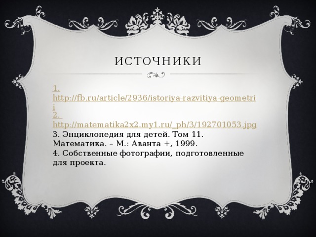 Источники 1. http://fb.ru/article/2936/istoriya-razvitiya-geometrii 2. http://matematika2x2.my1.ru/_ph/3/192701053.jpg 3. Энциклопедия для детей. Том 11. Математика. – М.: Аванта +, 1999. 4. Собственные фотографии, подготовленные для проекта. 