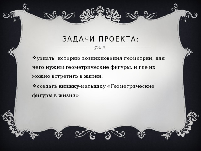 Задачи проекта: узнать  историю возникновения геометрии, для чего нужны геометрические фигуры, и где их можно встретить в жизни; создать книжку-малышку «Геометрические фигуры в жизни» 