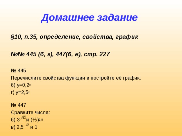Домашнее задание § 10, п.35, определение, свойства, график  №№ 445 (б, г), 447(б, в), стр. 227  № 445 Перечислите свойства функции и постройте её график: б) у=0,2 х г) у=2,5 х № 447 Сравните числа: б) 3 - и (⅓) 2,8 в) 2,5 - и 1
