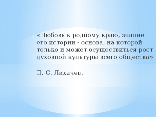 «Любовь к родному краю, знание его истории - основа, на которой только и может осуществиться рост духовной культуры всего общества» Д. С. Лихачев. 