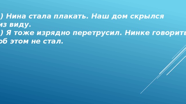 4) Нина стала плакать. Наш дом скрылся  из виду. 5) Я тоже изрядно перетрусил. Нинке говорить  об этом не стал. 