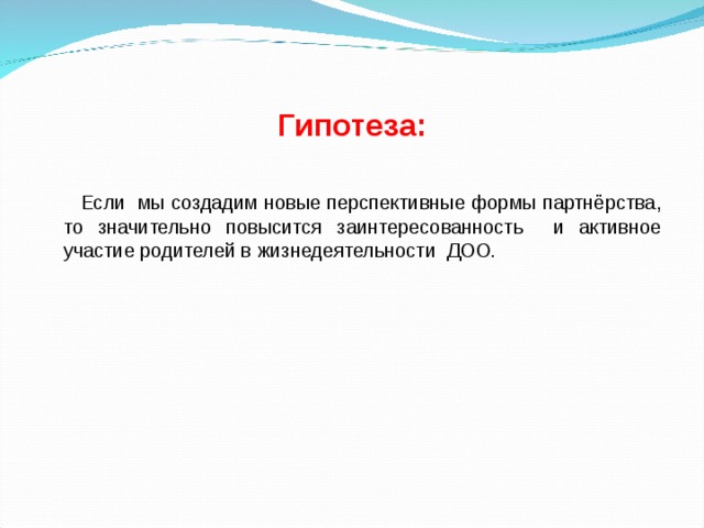 Гипотеза:  Если мы создадим новые перспективные формы партнёрства, то значительно повысится заинтересованность и активное участие родителей в жизнедеятельности ДОО. 