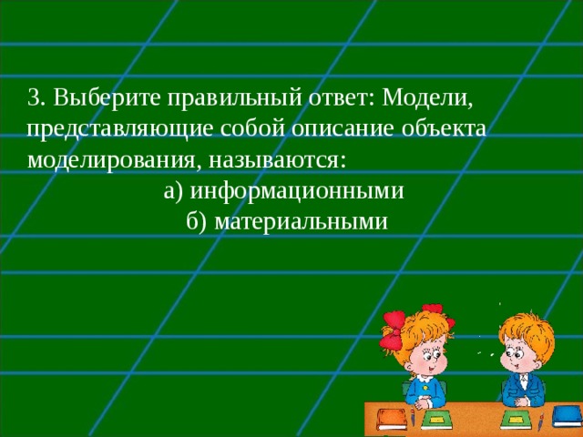 3. Выберите правильный ответ: Модели, представляющие собой описание объекта моделирования, называются: а) информационными б) материальными