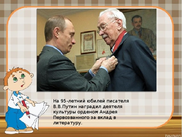 На 95-летний юбилей писателя В.В.Путин наградил деятеля культуры орденом Андрея Первозванного за вклад в литературу.  