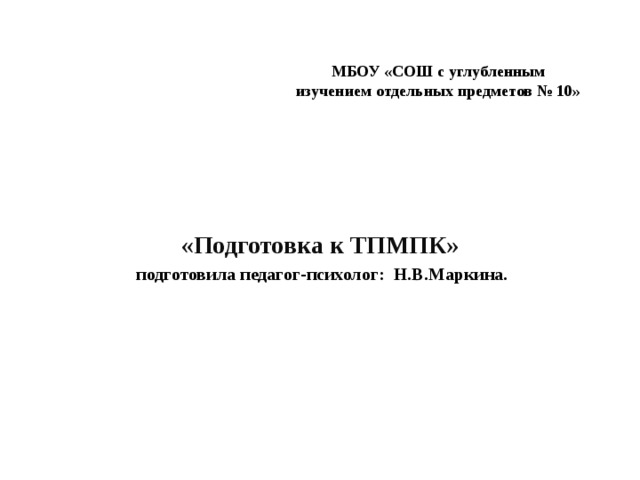 МБОУ «СОШ с углубленным изучением отдельных предметов № 10» «Подготовка к ТПМПК»  подготовила педагог-психолог: Н.В.Маркина. 