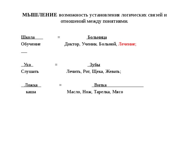 МЫШЛЕНИЕ  возможность установления логических связей и отношений между понятиями. Школа = Больница Обучение Доктор, Ученик. Больной, Лечение;    Ухо = Зубы Слушать Лечить, Рот, Щека, Жевать;  Ложка = Вилка  каша Масло, Нож, Тарелка, Мясо 