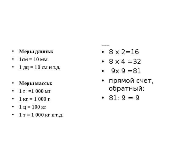            Таблица умножения Меры длины: 1см = 10 мм 1 дц = 10 см и т.д.  Меры массы: 1 г =1 000 мг 1 кг = 1 000 г 1 ц = 100 кг 1 т = 1 000 кг и т.д. 8 x 2=16 8 x 4 =32  9x 9 =81  прямой счет, обратный: 81: 9 = 9 