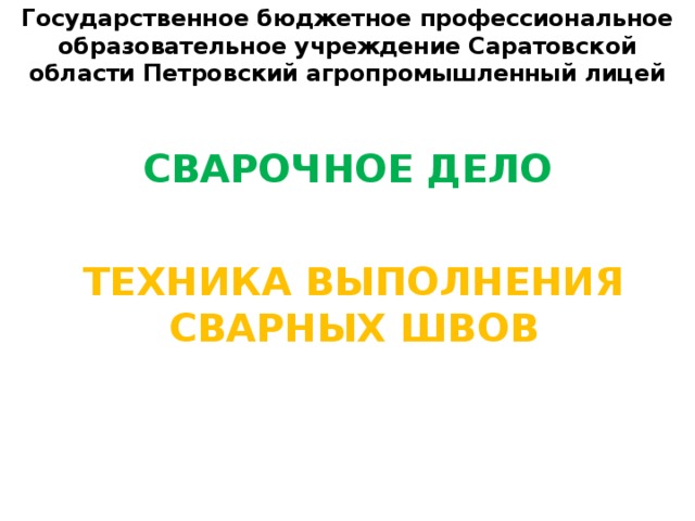 Государственное бюджетное профессиональное образовательное учреждение Саратовской области Петровский агропромышленный лицей СВАРОЧНОЕ ДЕЛО ТЕХНИКА ВЫПОЛНЕНИЯ СВАРНЫХ ШВОВ 
