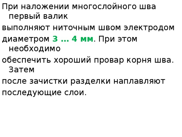При наложении многослойного шва первый валик выполняют ниточным швом электродом диаметром  3 … 4 мм . При этом необходимо обеспечить хороший провар корня шва. Затем после зачистки разделки наплавляют последующие слои. 