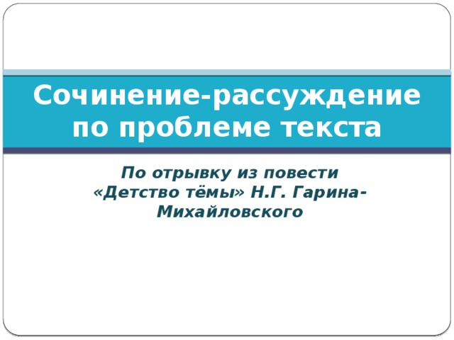 Сочинение-рассуждение  по проблеме текста По отрывку из повести «Детство тёмы» Н.Г. Гарина-Михайловского 