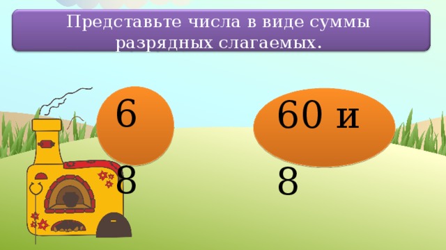 Представьте числа в виде суммы разрядных слагаемых. 68 60 и 8 