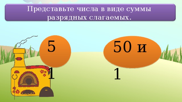 Представьте числа в виде суммы разрядных слагаемых. 51 50 и 1 