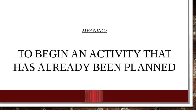  MEANING:   To begin an activity that has already been planned   