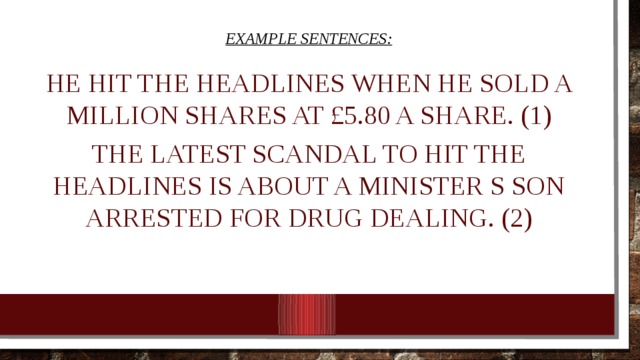 Example sentences: He hit the headlines when he sold a million shares at £5.80 a share. (1) The latest scandal to hit the headlines is about a minister s son arrested for drug dealing. (2) 