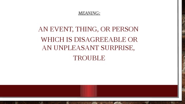 Meaning: An event, thing, or person which is disagreeable or an unpleasant surprise,  trouble 