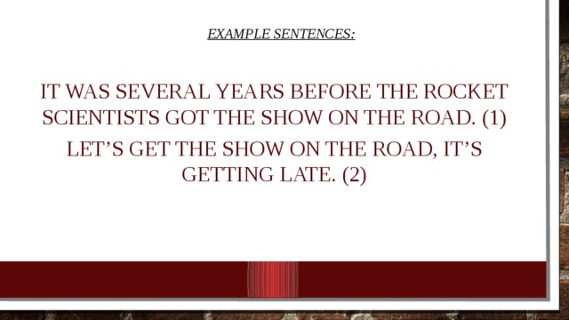 EXAMPLE SENTENCES: It was several years before the rocket scientists got the show on the road. (1) Let’s get the show on the road, it’s getting late. (2) 