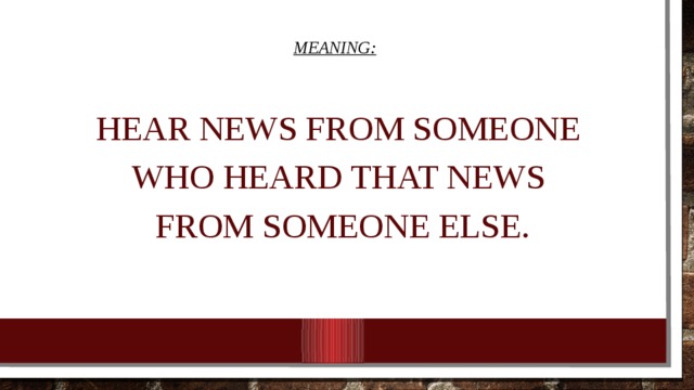 Meaning: hear news from someone who heard that news from someone else. 