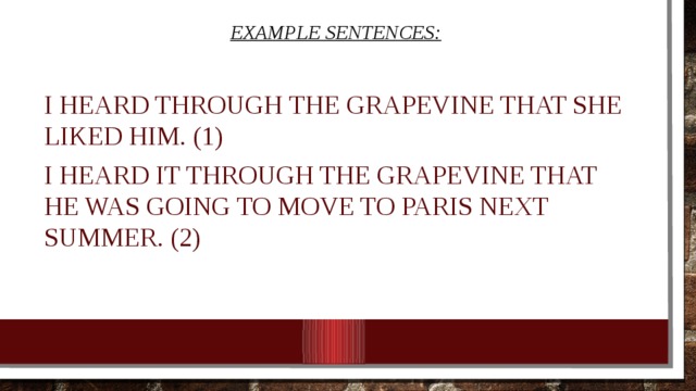 Example sentences: I heard through the grapevine that she liked him. (1) I heard it through the grapevine that he was going to move to Paris next summer. (2) 
