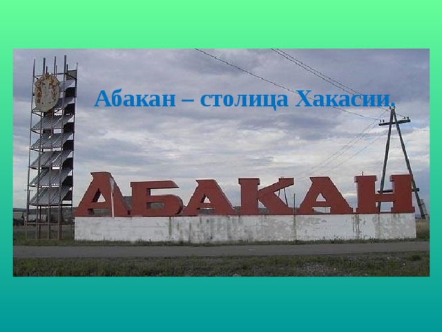Абакан – столица Хакасии. 