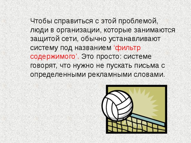 Чтобы справиться с этой проблемой, люди в организации, которые занимаются защитой сети, обычно устанавливают систему под названием ‘фильтр содержимого’. Это просто: системе говорят, что нужно не пускать письма с определенными рекламными словами.