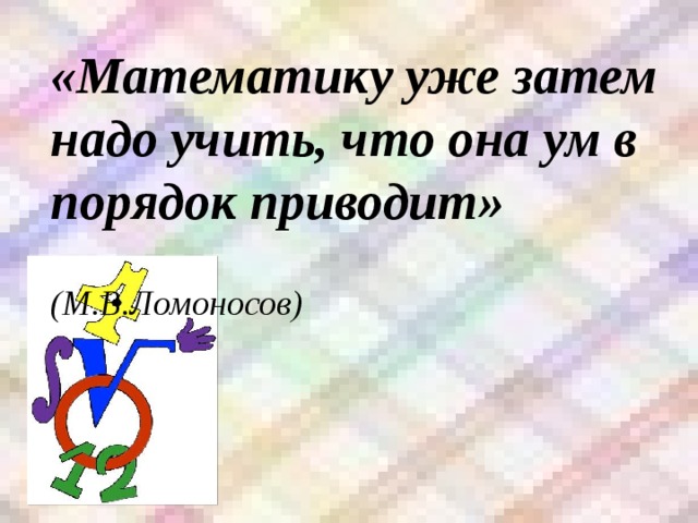 «Математику уже затем надо учить, что она ум в порядок приводит»   (М.В.Ломоносов)   