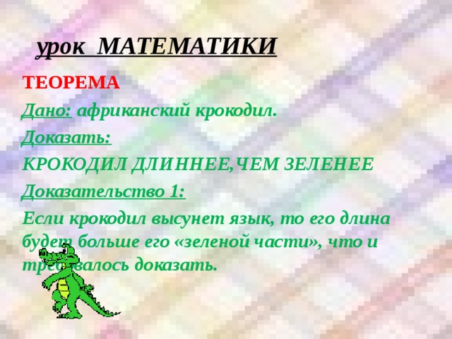 урок МАТЕМАТИКИ ТЕОРЕМА Дано: африканский крокодил. Доказать: КРОКОДИЛ ДЛИННЕЕ,ЧЕМ ЗЕЛЕНЕЕ Доказательство 1: Если крокодил высунет язык, то его длина будет больше его «зеленой части», что и требовалось доказать. 