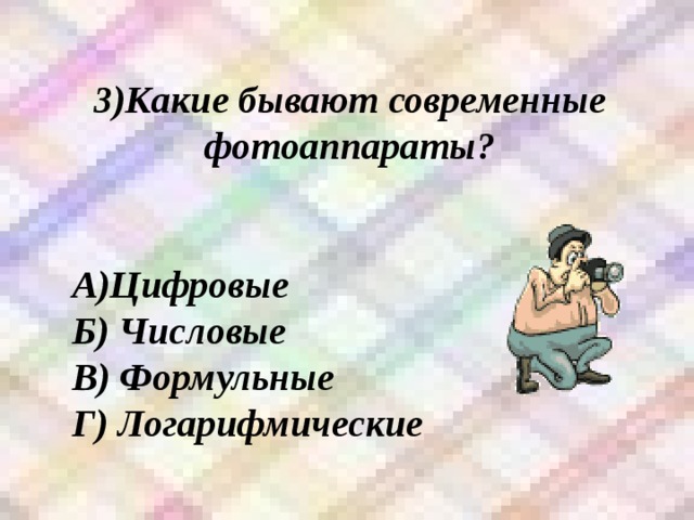 3)Какие бывают современные фотоаппараты?   А)Цифровые Б) Числовые В) Формульные Г) Логарифмические 